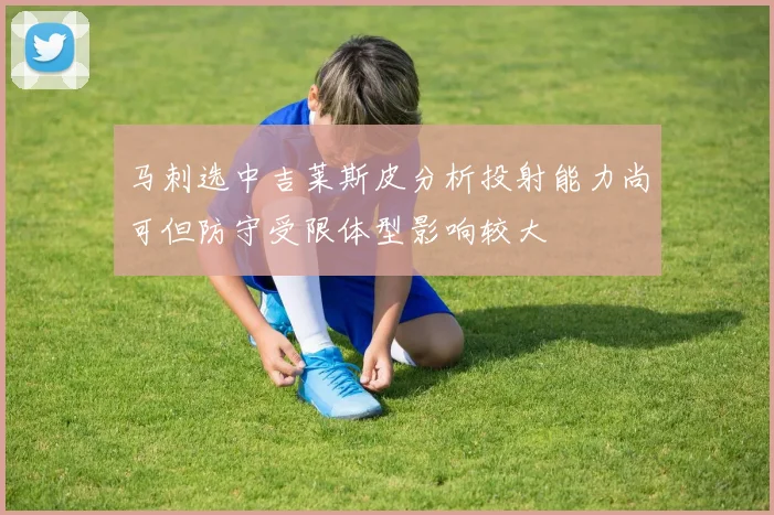 马刺选中吉莱斯皮分析投射能力尚可但防守受限体型影响较大