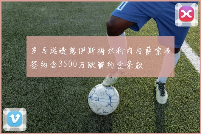 罗马诺透露伊斯梅尔科内与萨索洛签约含3500万欧解约金条款