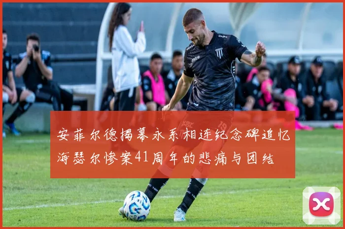 安菲尔德揭幕永系相连纪念碑追忆海瑟尔惨案41周年的悲痛与团结