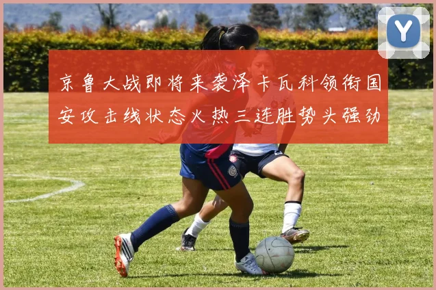 京鲁大战即将来袭泽卡瓦科领衔国安攻击线状态火热三连胜势头强劲