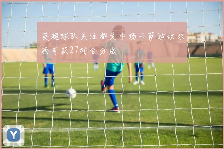 英超球队关注都灵中场卡萨迪切尔西可获27转会分成
