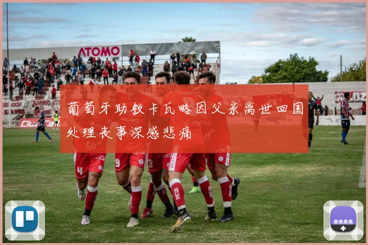 葡萄牙助教卡瓦略因父亲离世回国处理丧事深感悲痛