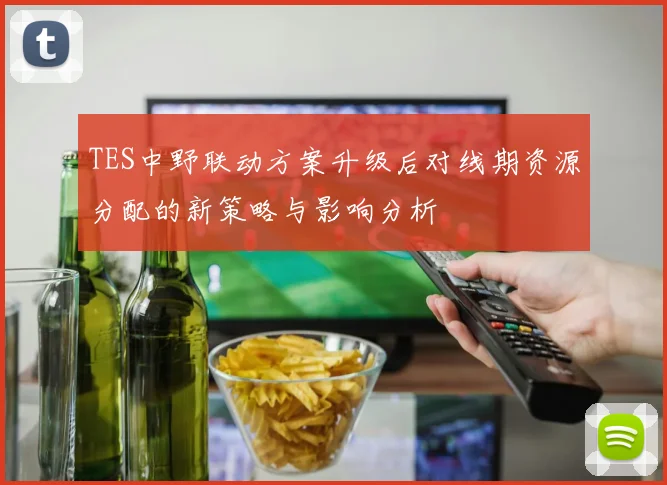 TES中野联动方案升级后对线期资源分配的新策略与影响分析