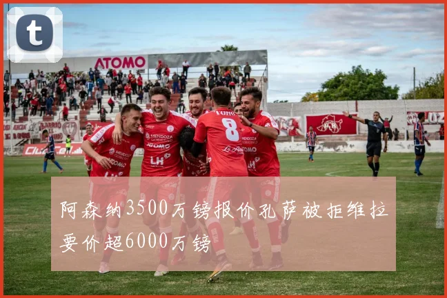 阿森纳3500万镑报价孔萨被拒维拉要价超6000万镑