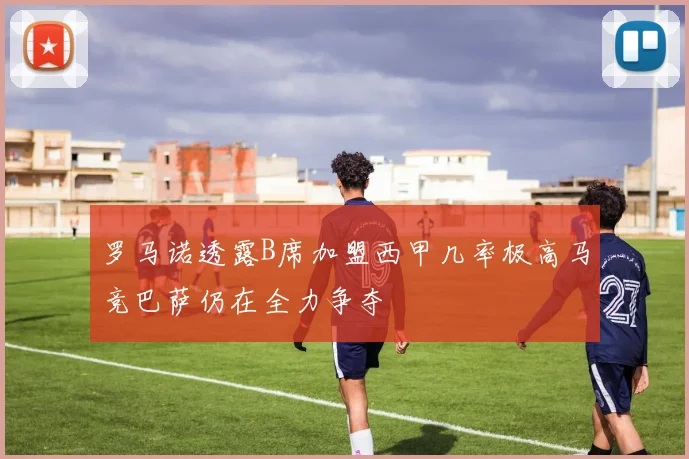 罗马诺透露B席加盟西甲几率极高马竞巴萨仍在全力争夺