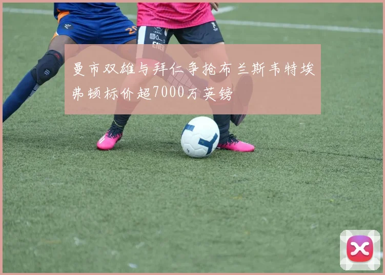 曼市双雄与拜仁争抢布兰斯韦特埃弗顿标价超7000万英镑