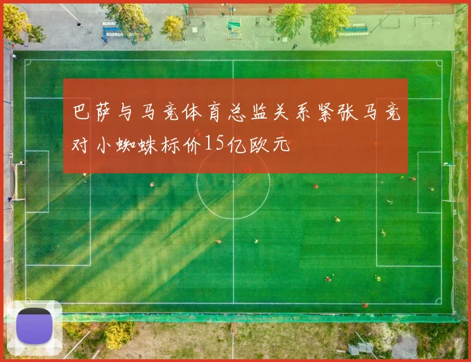 巴萨与马竞体育总监关系紧张马竞对小蜘蛛标价15亿欧元