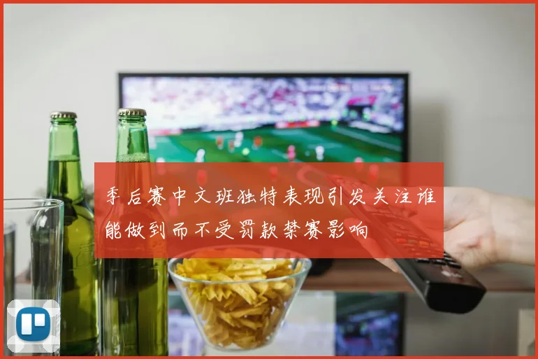 季后赛中文班独特表现引发关注谁能做到而不受罚款禁赛影响