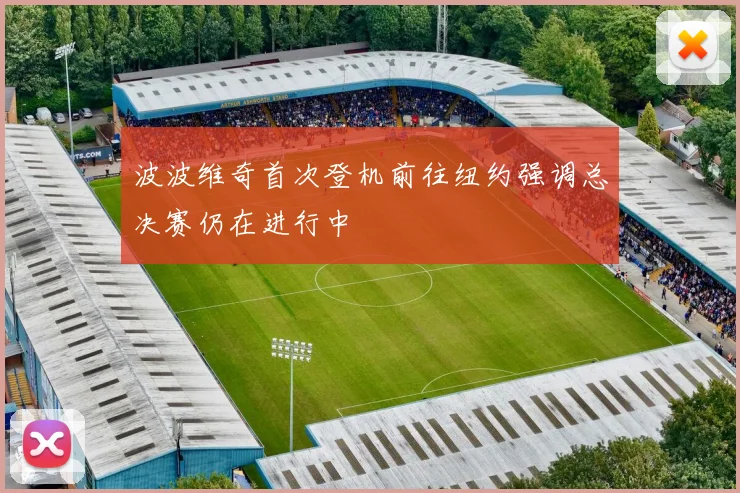 波波维奇首次登机前往纽约强调总决赛仍在进行中