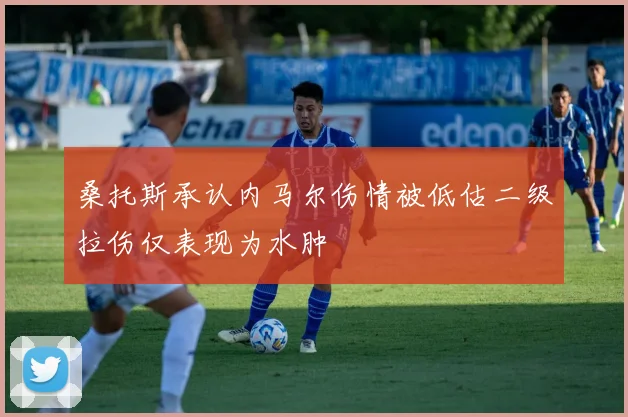 桑托斯承认内马尔伤情被低估二级拉伤仅表现为水肿