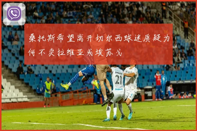 桑托斯希望离开切尔西球迷质疑为何不卖拉维亚或埃苏戈