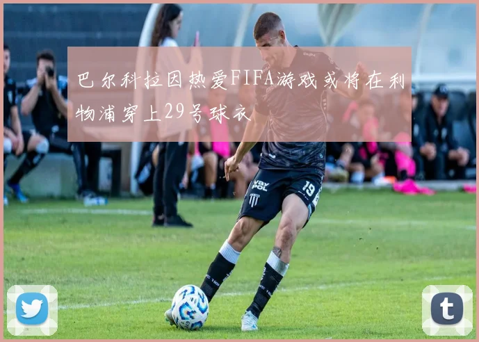 巴尔科拉因热爱FIFA游戏或将在利物浦穿上29号球衣