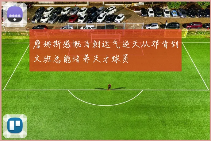 詹姆斯感慨马刺运气逆天从邓肯到文班总能培养天才球员