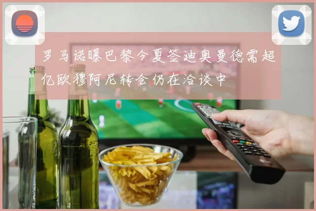 罗马诺曝巴黎今夏签迪奥曼德需超亿欧穆阿尼转会仍在洽谈中