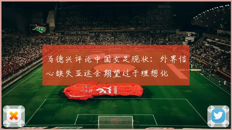 马德兴评论中国女足现状：外界信心缺失亚运会期望过于理想化