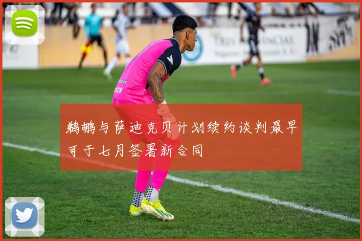鹈鹕与萨迪克贝计划续约谈判最早可于七月签署新合同