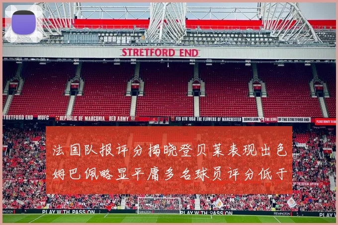 法国队报评分揭晓登贝莱表现出色姆巴佩略显平庸多名球员评分低于六分