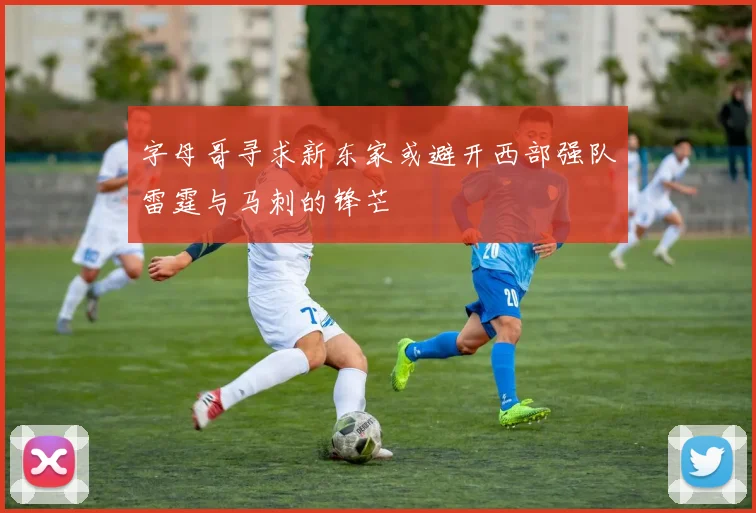 字母哥寻求新东家或避开西部强队雷霆与马刺的锋芒