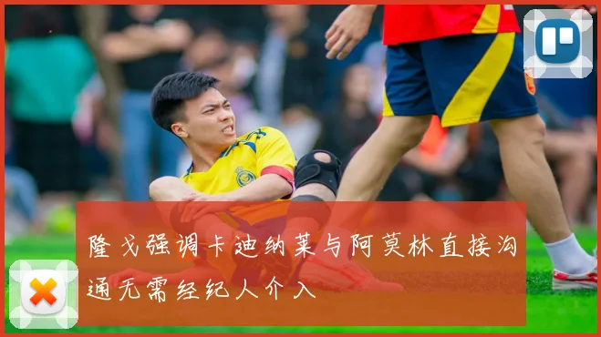 隆戈强调卡迪纳莱与阿莫林直接沟通无需经纪人介入